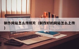 新疆制作网站怎么传照片（制作好的网站怎么上传）