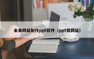 新疆未来网站制作ppt软件（ppt做网站）