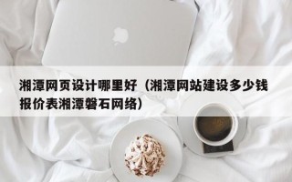 新疆湘潭网页设计哪里好（湘潭网站建设多少钱 报价表湘潭磐石网络）