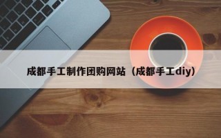 新疆成都手工制作团购网站（成都手工diy）