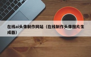 新疆在线ai头像制作网站（在线制作头像图片生成器）