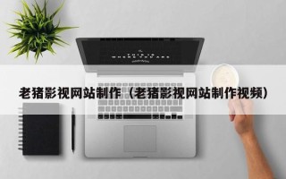 新疆老猪影视网站制作（老猪影视网站制作视频）