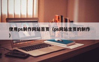 新疆使用ps制作网站首页（ps网站主页的制作）