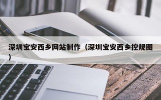 新疆深圳宝安西乡网站制作（深圳宝安西乡控规图）