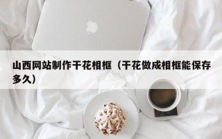 新疆山西网站制作干花相框（干花做成相框能保存多久）