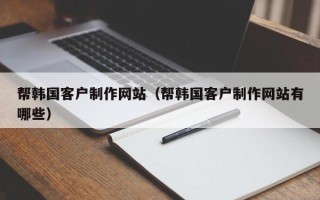 新疆帮韩国客户制作网站（帮韩国客户制作网站有哪些）